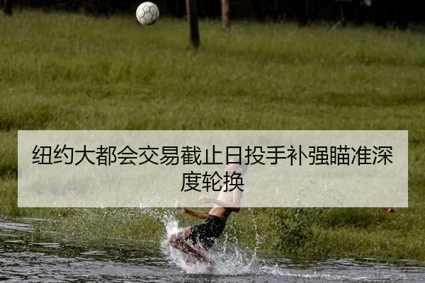 纽约大都会交易截止日投手补强瞄准深度轮换（yaxin）